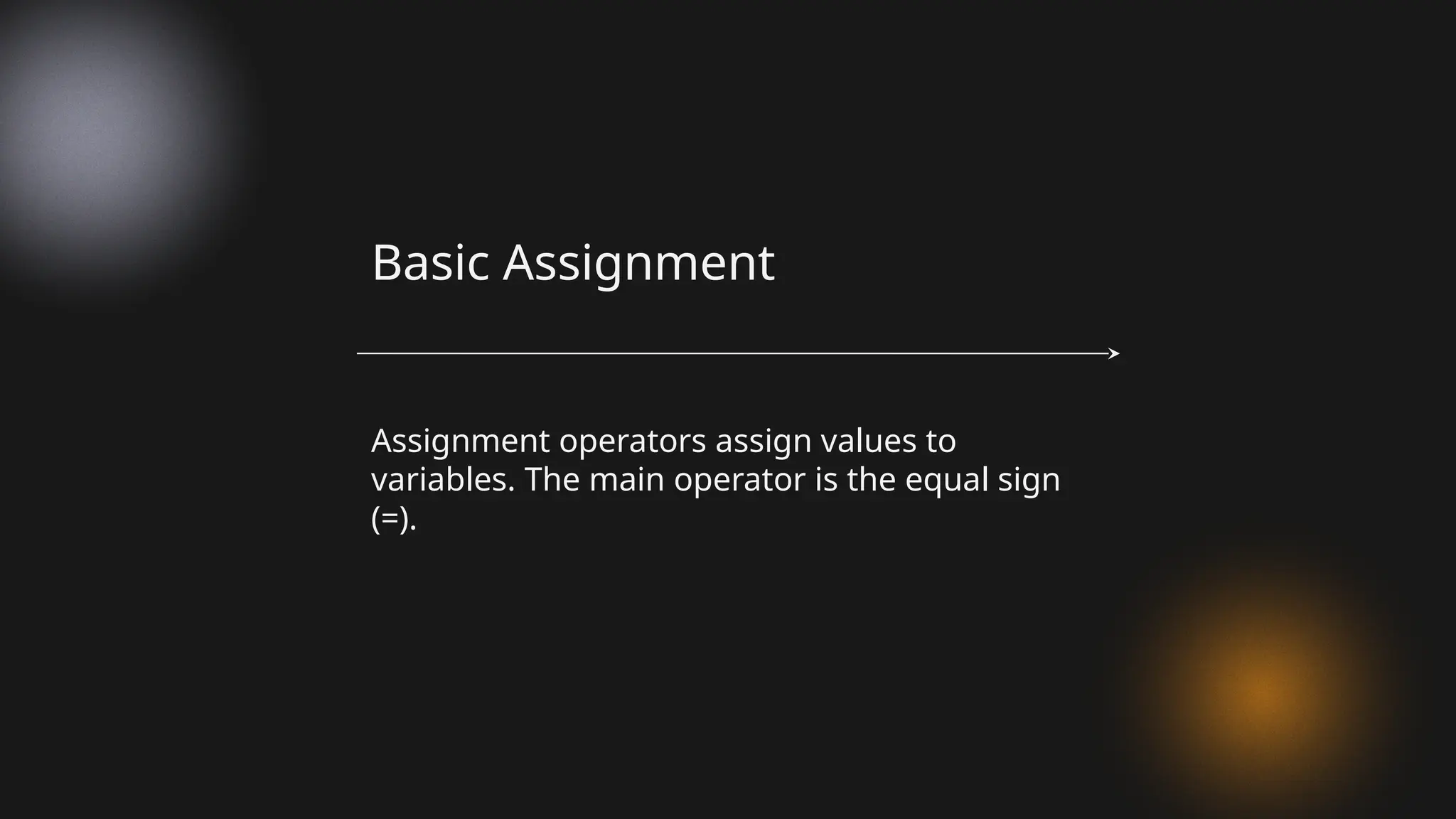 Assignment operators assign values to
variables. The main operator is the equal sign
(=).
Basic Assignment
 