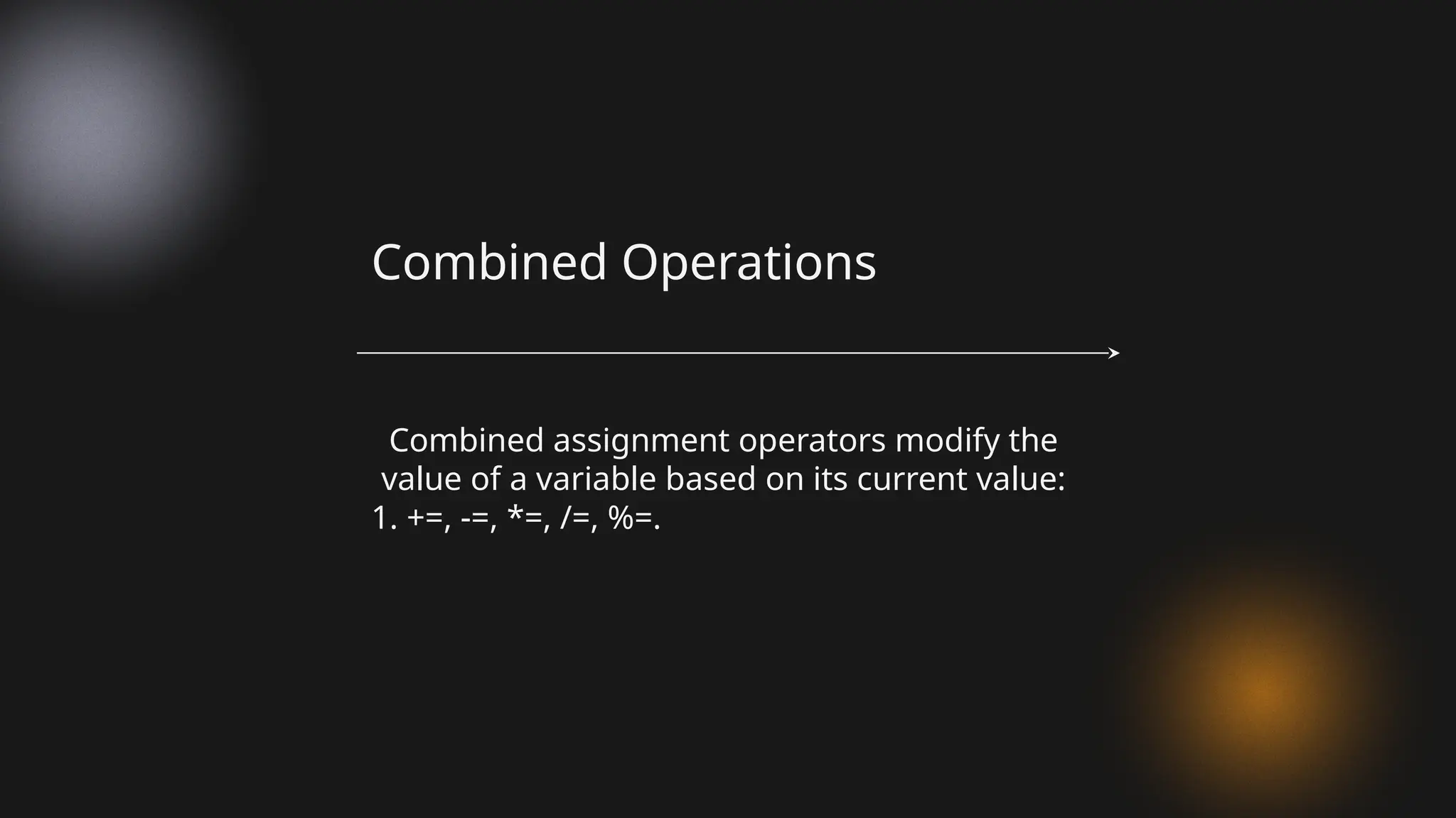 Combined assignment operators modify the
value of a variable based on its current value:
1. +=, -=, *=, /=, %=.
Combined Operations
 
