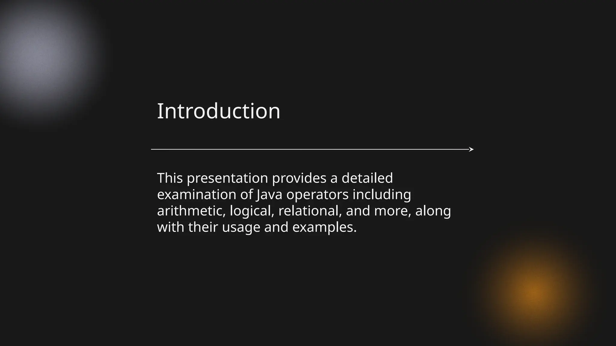 This presentation provides a detailed
examination of Java operators including
arithmetic, logical, relational, and more, along
with their usage and examples.
Introduction
 