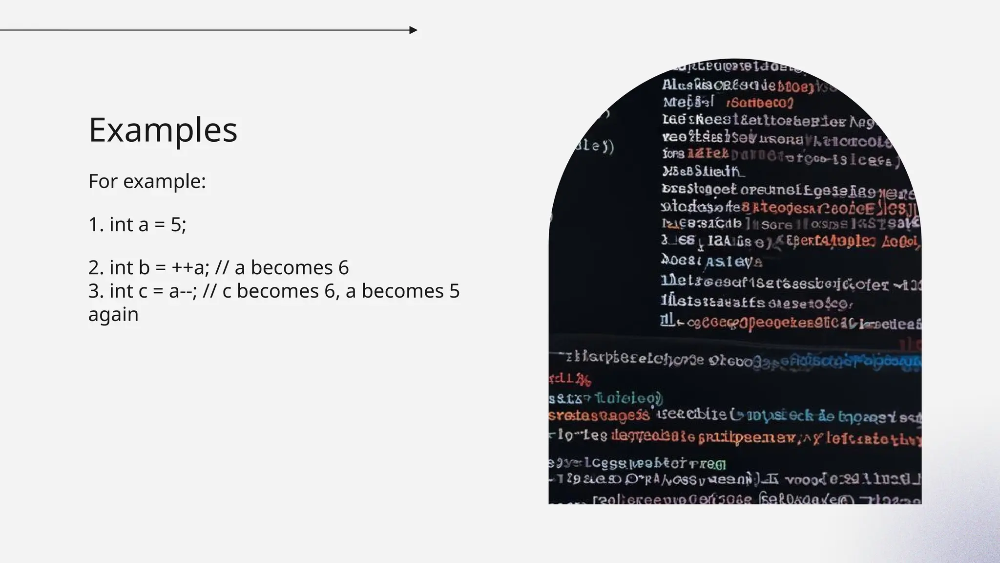 Examples
For example:
1. int a = 5;
2. int b = ++a; // a becomes 6
3. int c = a--; // c becomes 6, a becomes 5
again
 