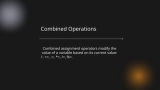 Combined assignment operators modify the
value of a variable based on its current value:
1. +=, -=, *=, /=, %=.
Combined Operations
 