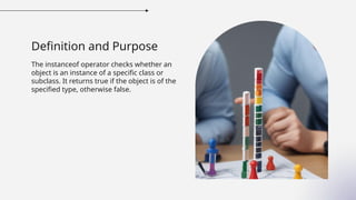 Definition and Purpose
The instanceof operator checks whether an
object is an instance of a specific class or
subclass. It returns true if the object is of the
specified type, otherwise false.
 