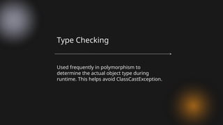 Used frequently in polymorphism to
determine the actual object type during
runtime. This helps avoid ClassCastException.
Type Checking
 