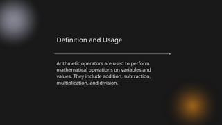 Arithmetic operators are used to perform
mathematical operations on variables and
values. They include addition, subtraction,
multiplication, and division.
Definition and Usage
 
