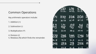 Common Operations
Key arithmetic operators include:
1. Addition (+)
2. Subtraction (-)
3. Multiplication (*)
4. Division (/)
5. Modulus (%) which finds the remainder.
 