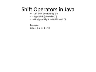 Shift Operators in Java
<< Left Shift (multiply by 2ⁿ)
>> Right Shift (divide by 2ⁿ)
>>> Unsigned Right Shift (fills with 0)
Example:
int a = 5; a << 1 = 10
 