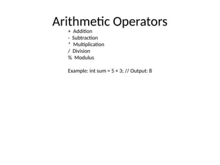 Arithmetic Operators
+ Addition
- Subtraction
* Multiplication
/ Division
% Modulus
Example: int sum = 5 + 3; // Output: 8
 