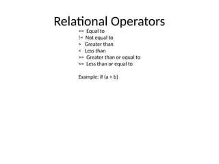 Relational Operators
== Equal to
!= Not equal to
> Greater than
< Less than
>= Greater than or equal to
<= Less than or equal to
Example: if (a > b)
 