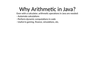 Why Arithmetic in Java?
Even with a calculator, arithmetic operations in Java are needed:
- Automate calculations
- Perform dynamic computations in code
- Useful in gaming, finance, simulations, etc.
 