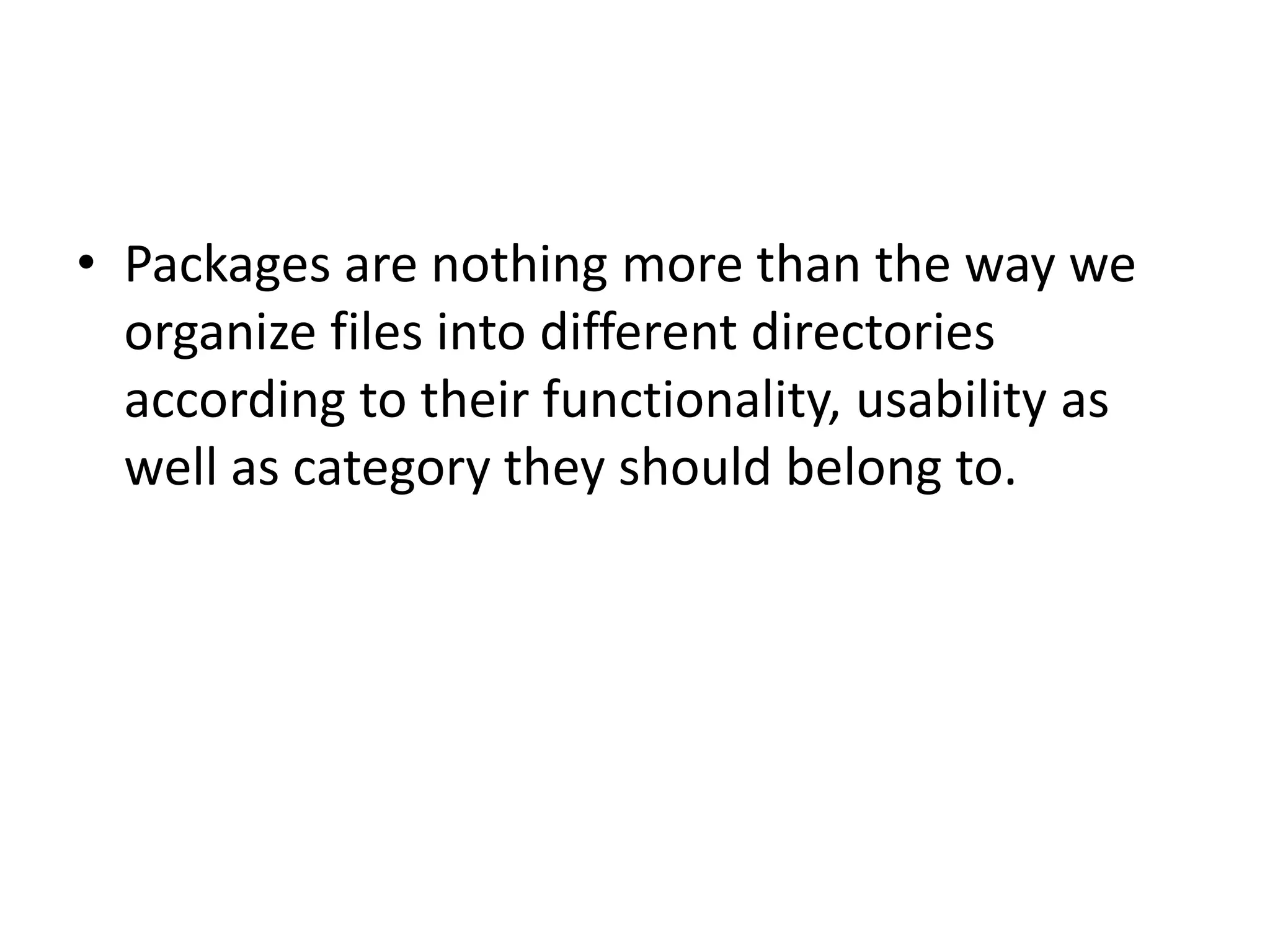 • Packages are nothing more than the way we
organize files into different directories
according to their functionality, usability as
well as category they should belong to.

 