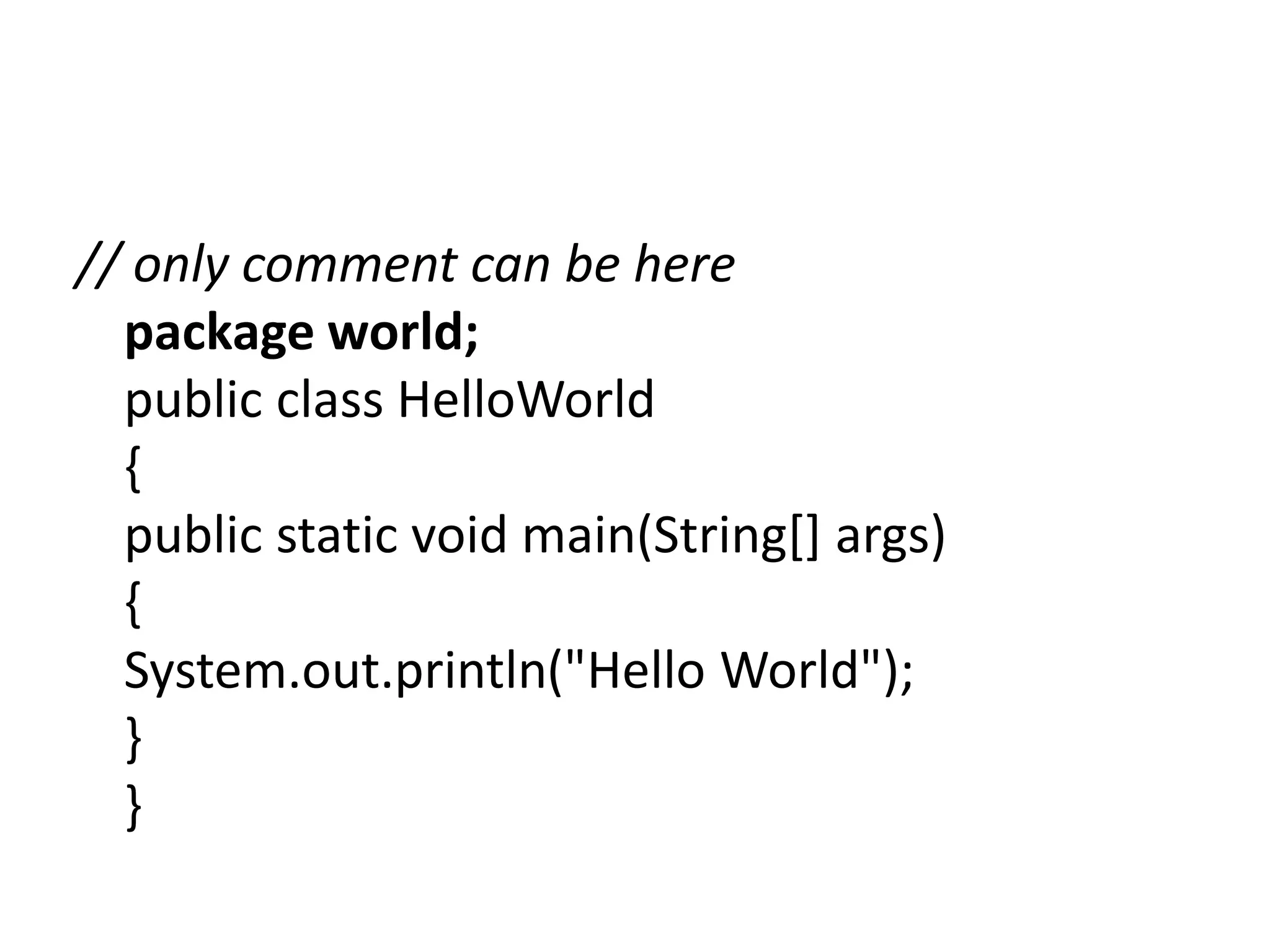 // only comment can be here
package world;
public class HelloWorld
{
public static void main(String[] args)
{
System.out.println("Hello World");
}
}

 
