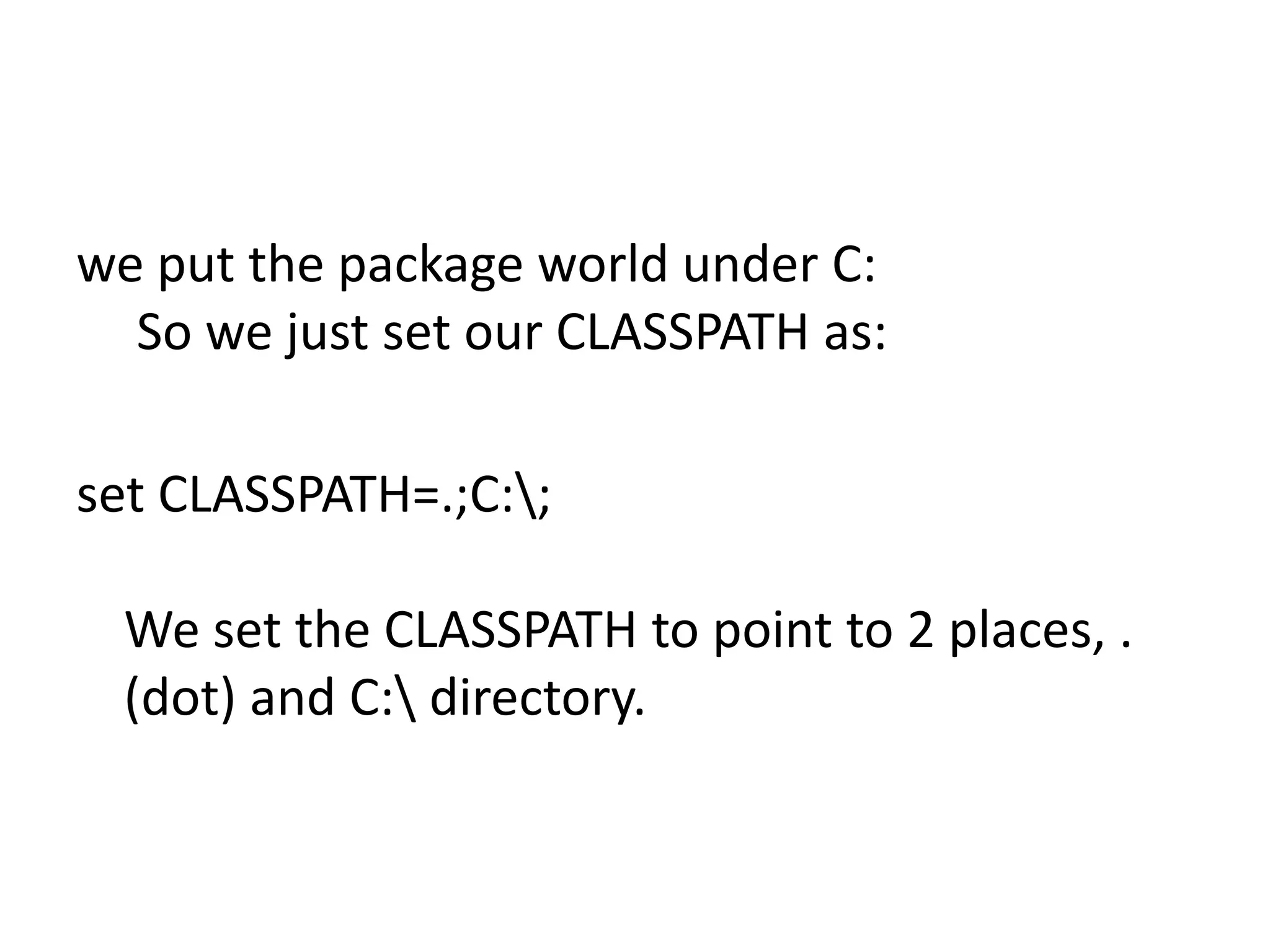 we put the package world under C:
So we just set our CLASSPATH as:
set CLASSPATH=.;C:;
We set the CLASSPATH to point to 2 places, .
(dot) and C: directory.

 
