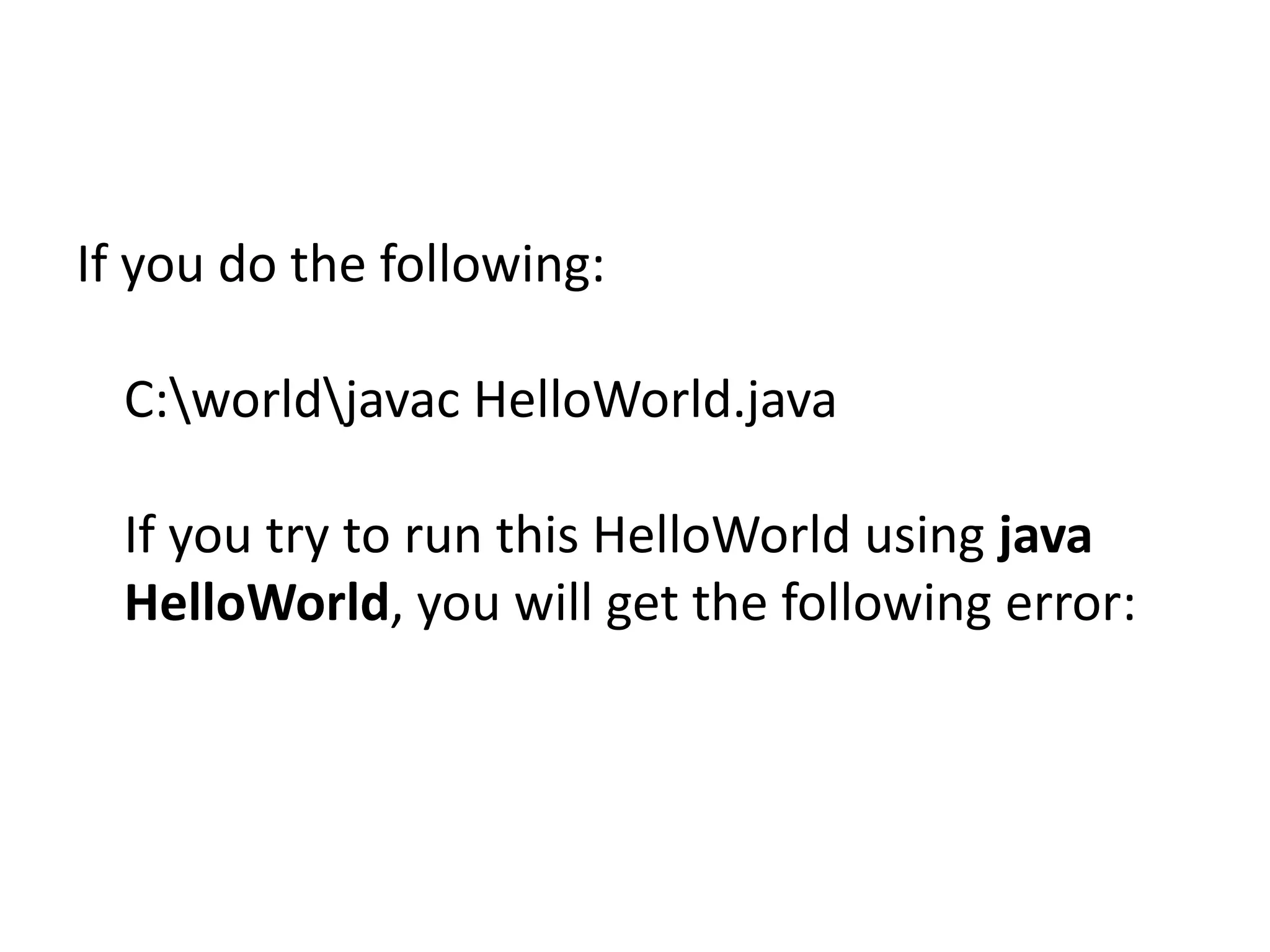 If you do the following:
C:worldjavac HelloWorld.java
If you try to run this HelloWorld using java
HelloWorld, you will get the following error:

 