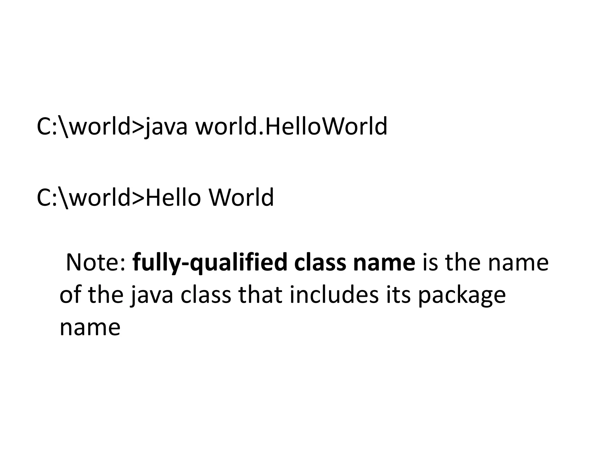 C:world>java world.HelloWorld
C:world>Hello World
Note: fully-qualified class name is the name
of the java class that includes its package
name

 