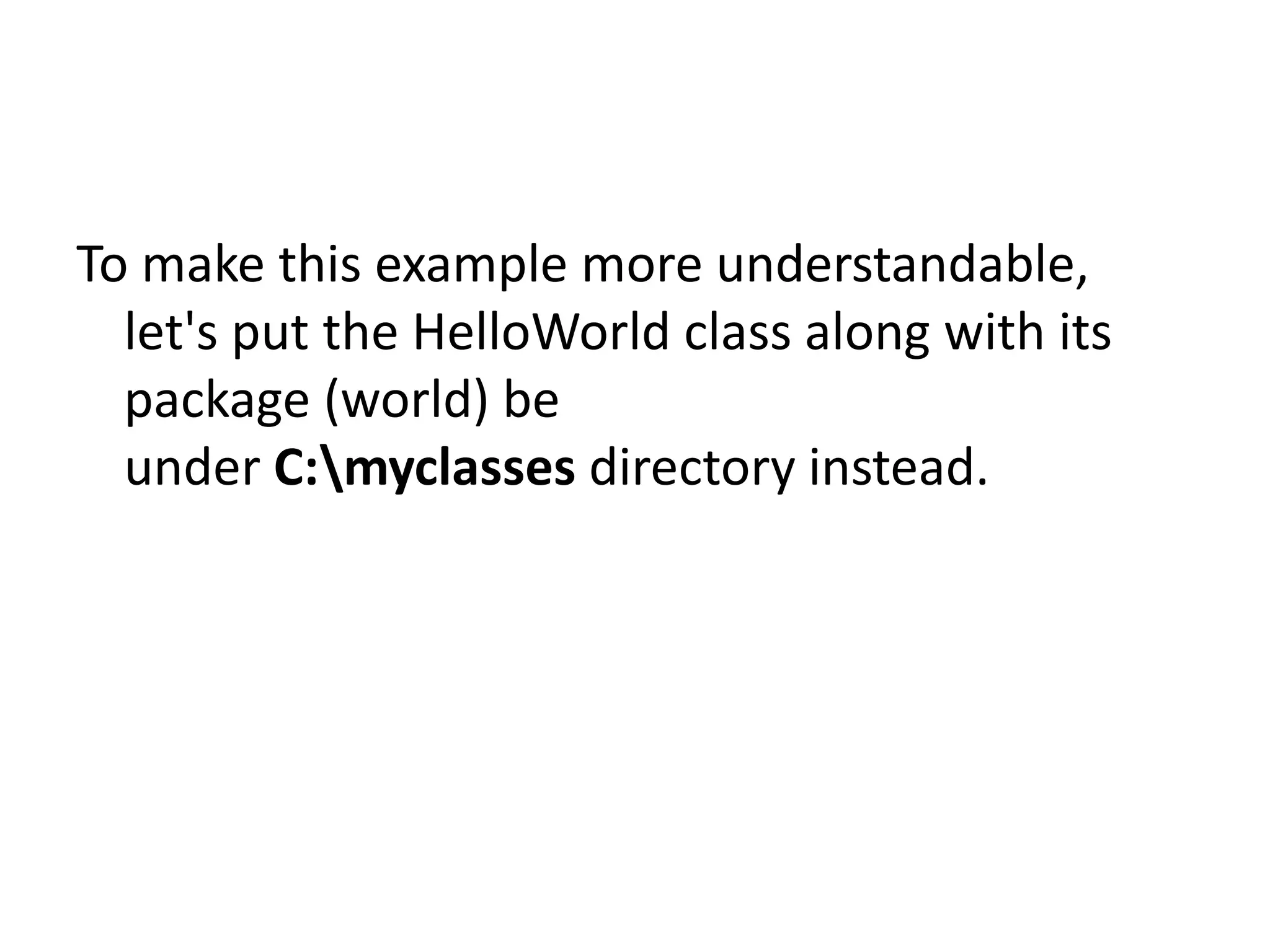 To make this example more understandable,
let's put the HelloWorld class along with its
package (world) be
under C:myclasses directory instead.

 