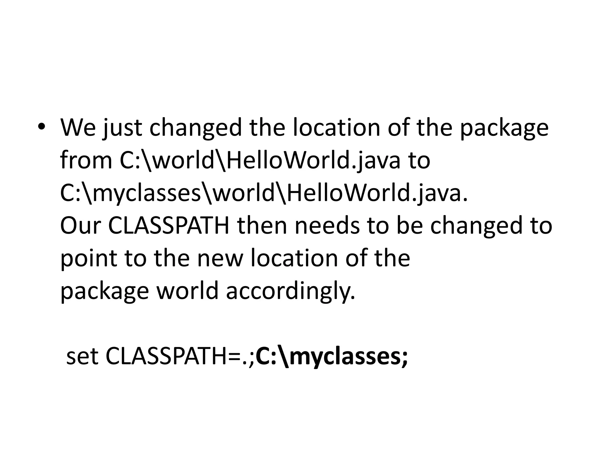 • We just changed the location of the package
from C:worldHelloWorld.java to
C:myclassesworldHelloWorld.java.
Our CLASSPATH then needs to be changed to
point to the new location of the
package world accordingly.
set CLASSPATH=.;C:myclasses;

 