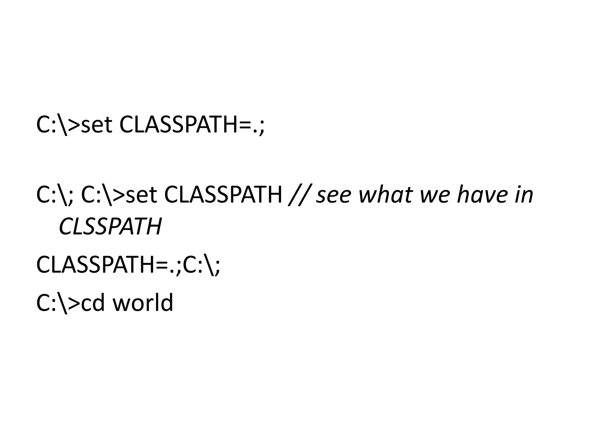 C:>set CLASSPATH=.;
C:; C:>set CLASSPATH // see what we have in
CLSSPATH
CLASSPATH=.;C:;
C:>cd world

 