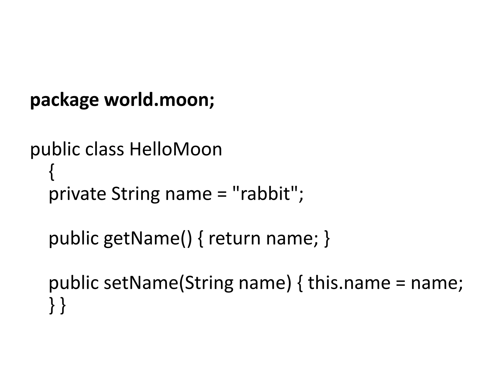 package world.moon;
public class HelloMoon
{
private String name = "rabbit";
public getName() { return name; }

public setName(String name) { this.name = name;
}}

 