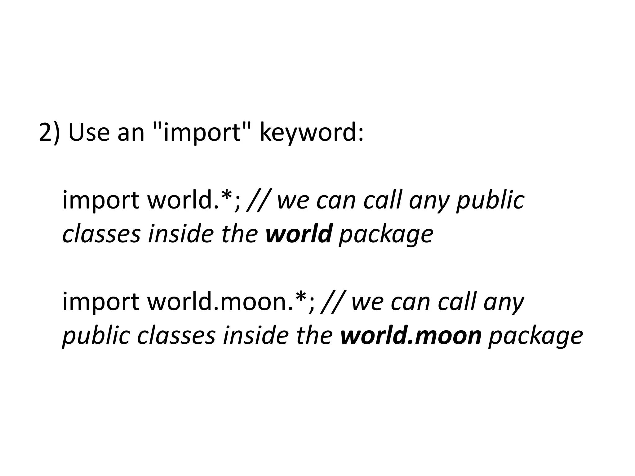 2) Use an "import" keyword:
import world.*; // we can call any public
classes inside the world package
import world.moon.*; // we can call any
public classes inside the world.moon package

 