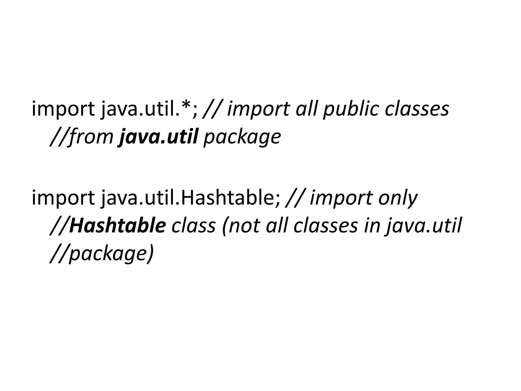 import java.util.*; // import all public classes
//from java.util package
import java.util.Hashtable; // import only
//Hashtable class (not all classes in java.util
//package)

 