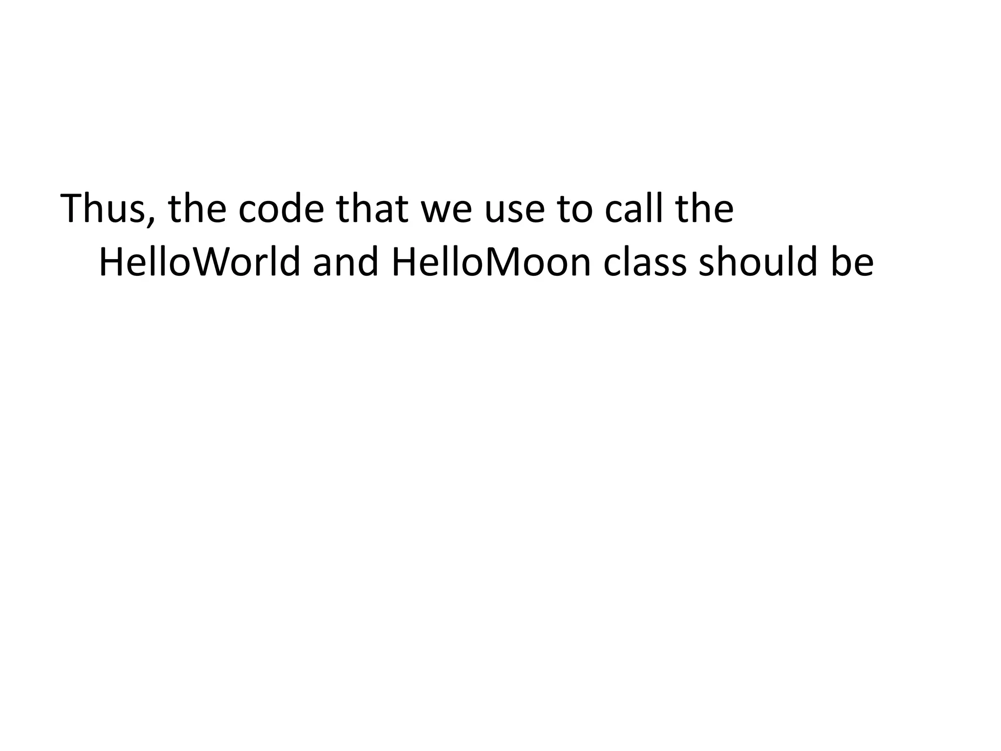 Thus, the code that we use to call the
HelloWorld and HelloMoon class should be

 
