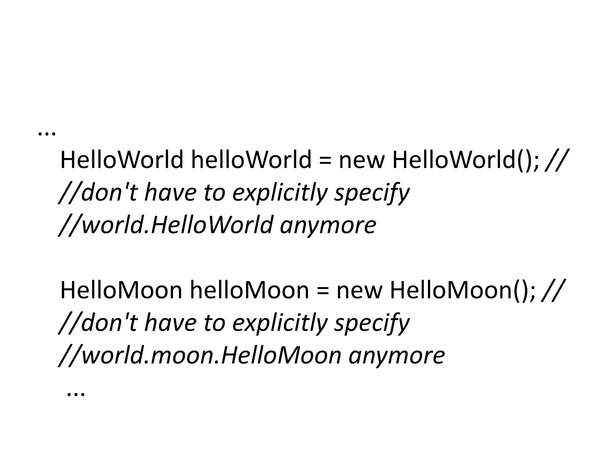 ...
HelloWorld helloWorld = new HelloWorld(); //
//don't have to explicitly specify
//world.HelloWorld anymore
HelloMoon helloMoon = new HelloMoon(); //
//don't have to explicitly specify
//world.moon.HelloMoon anymore
...

 