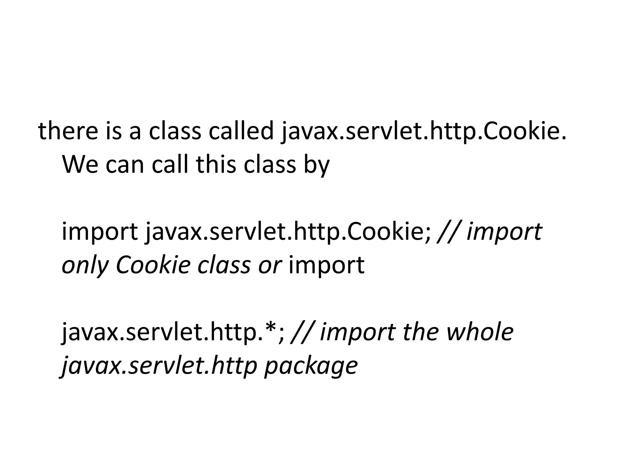 there is a class called javax.servlet.http.Cookie.
We can call this class by
import javax.servlet.http.Cookie; // import
only Cookie class or import
javax.servlet.http.*; // import the whole
javax.servlet.http package

 