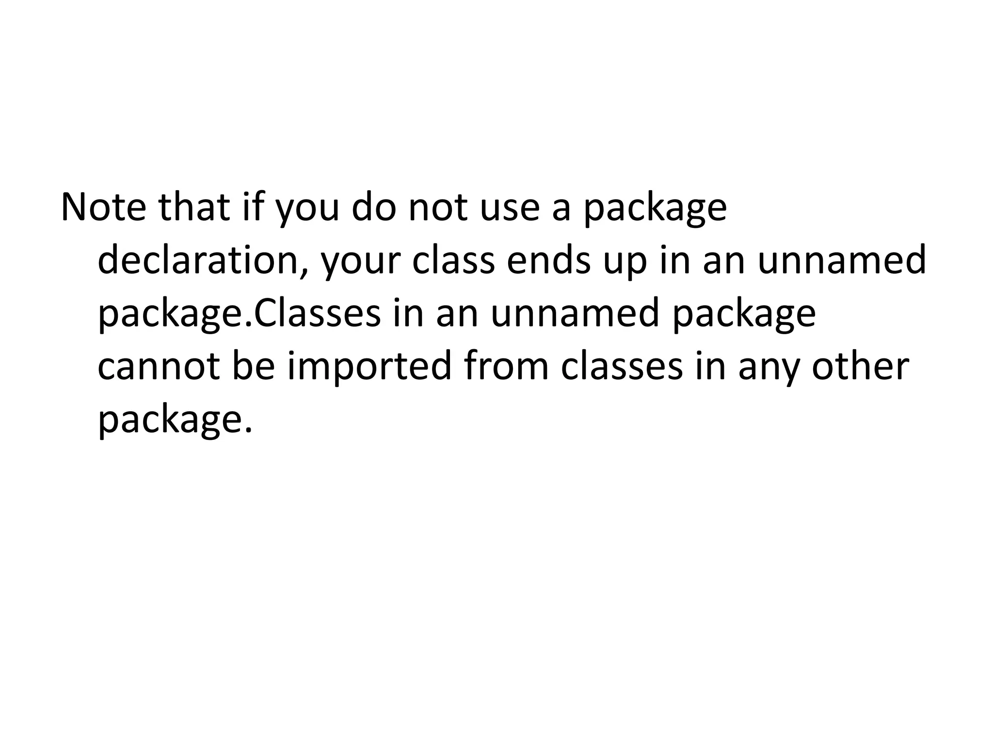 Note that if you do not use a package
declaration, your class ends up in an unnamed
package.Classes in an unnamed package
cannot be imported from classes in any other
package.

 