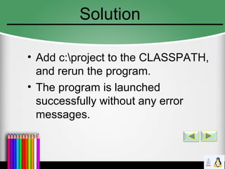 Solution
• Add c:project to the CLASSPATH,
and rerun the program.
• The program is launched
successfully without any error
messages.
 