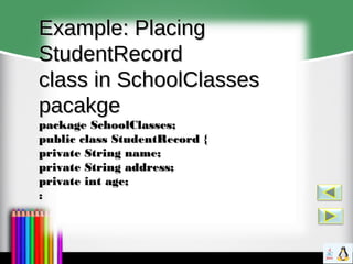 Example: PlacingExample: Placing
StudentRecordStudentRecord
class in SchoolClassesclass in SchoolClasses
pacakgepacakge
package SchoolClasses;package SchoolClasses;
public class StudentRecord {public class StudentRecord {
private String name;private String name;
private String address;private String address;
private int age;private int age;
::
 