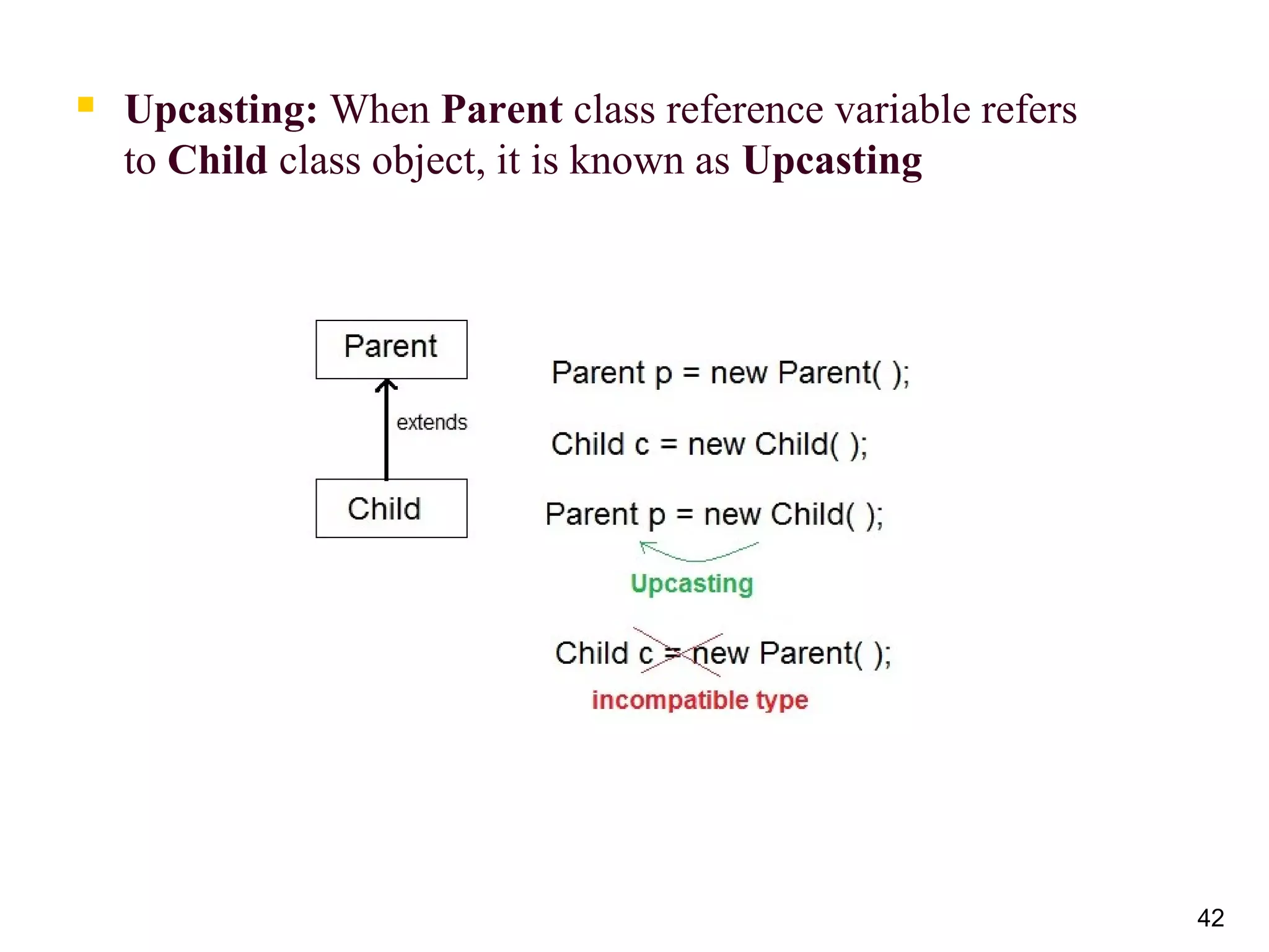  Upcasting: When Parent class reference variable refers 
to Child class object, it is known as Upcasting
42
 