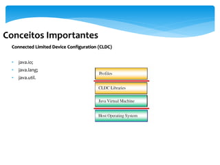 Conceitos Importantes
 Connected Limited Device Configuration (CLDC)


 •   java.io;
 •   java.lang;
 •   java.util.
 