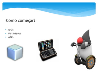 Como começar?
• IDE’s
• Ferramentas
• API’s
 