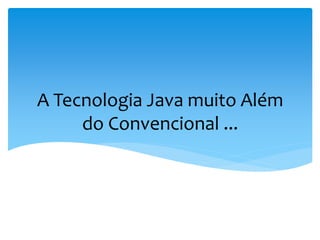 A Tecnologia Java muito Além
     do Convencional ...
 