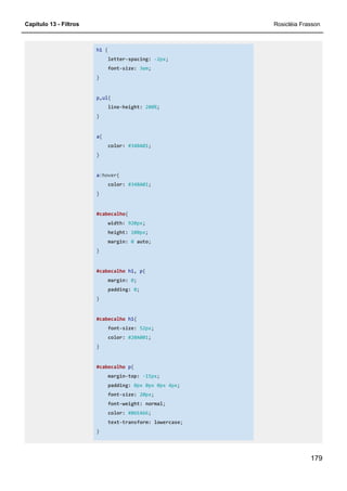 Capítulo 13 - Filtros Rosicléia Frasson
179
h1 {
letter-spacing: -2px;
font-size: 3em;
}
p,ul{
line-height: 200%;
}
a{
color: #34BA01;
}
a:hover{
color: #34BA01;
}
#cabecalho{
width: 920px;
height: 100px;
margin: 0 auto;
}
#cabecalho h1, p{
margin: 0;
padding: 0;
}
#cabecalho h1{
font-size: 52px;
color: #20A001;
}
#cabecalho p{
margin-top: -15px;
padding: 0px 0px 0px 4px;
font-size: 20px;
font-weight: normal;
color: #86EA66;
text-transform: lowercase;
}
 