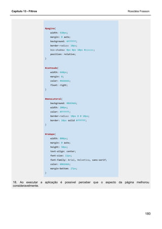 Capítulo 13 - Filtros Rosicléia Frasson
180
#pagina{
width: 920px;
margin: 0 auto;
background: #ffffff;
border-radius: 10px;
box-shadow: 0px 0px 10px #cccccc;
position: relative;
}
#conteudo{
width: 660px;
margin: 0;
color: #666666;
float: right;
}
#menuLateral{
background: #86EA66;
width: 200px;
color: #FFFFFF;
border-radius: 10px 0 0 10px;
border: 10px solid #ffffff;
}
#rodape{
width: 800px;
margin: 0 auto;
height: 50px;
text-align: center;
font-size: 11px;
font-family: Arial, Helvetica, sans-serif;
color: #86EA66;
margin-bottom: 27px;
}
18. Ao executar a aplicação é possível perceber que o aspecto da página melhorou
consideravelmente.
 