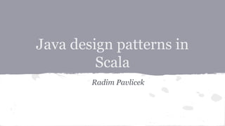 Java design patterns in
Scala
Radim Pavlicek
 