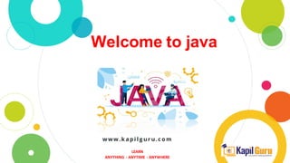 Welcome to java
LEARN
ANYTHING - ANYTIME - ANYWHERE
www.k ap i l g ur u.c o m
 