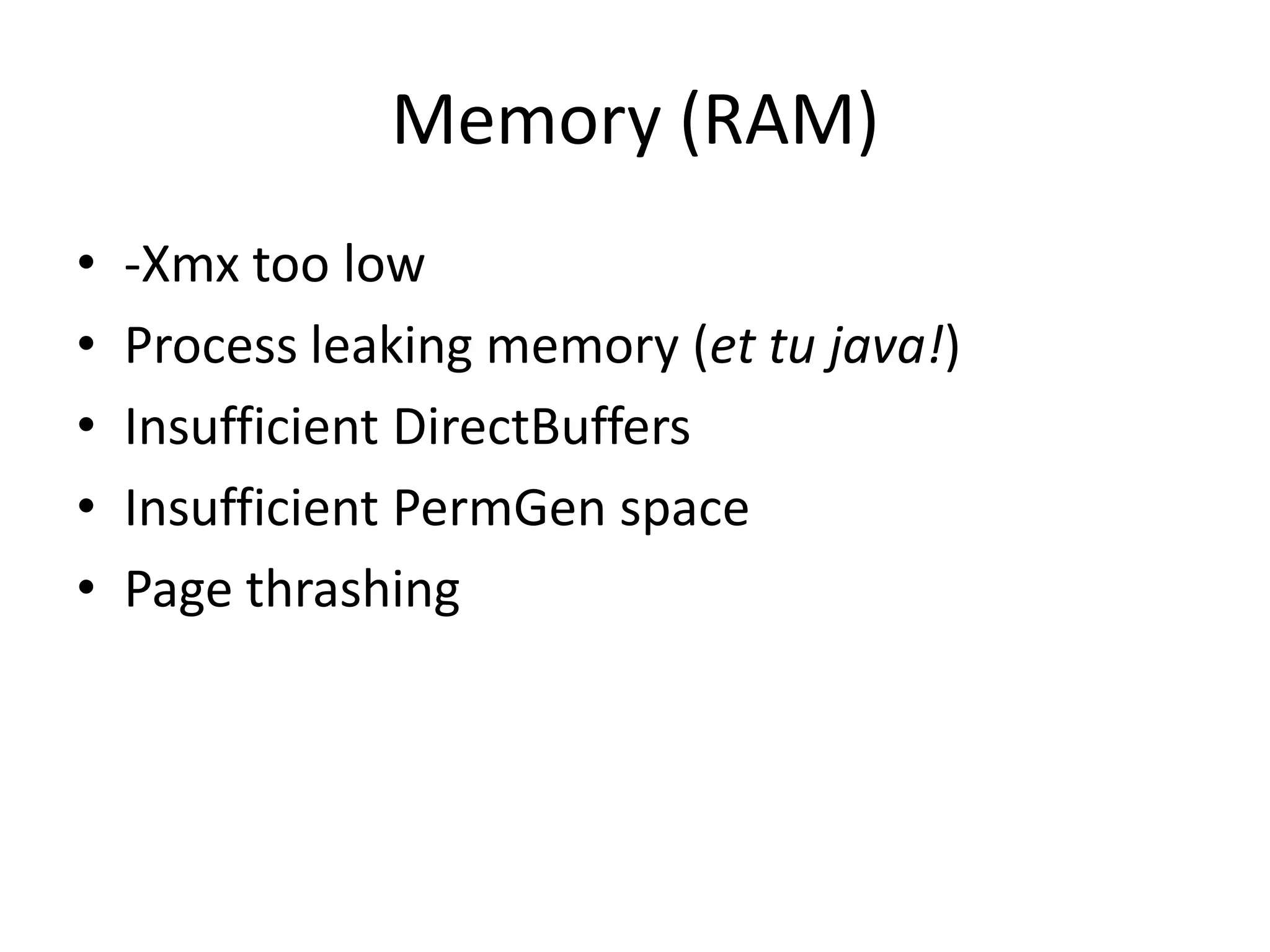 Memory (RAM)
•   -Xmx too low
•   Process leaking memory (et tu java!)
•   Insufficient DirectBuffers
•   Insufficient PermGen space
•   Page thrashing
 