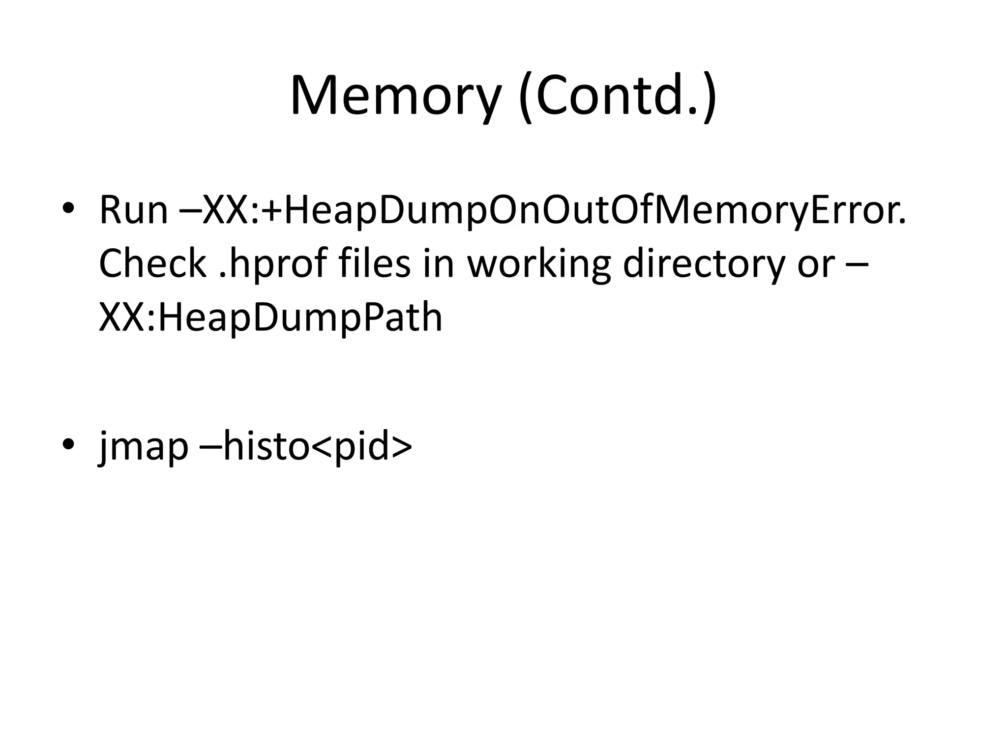 Memory (Contd.)
• Run –XX:+HeapDumpOnOutOfMemoryError.
  Check .hprof files in working directory or –
  XX:HeapDumpPath

• jmap –histo<pid>
 