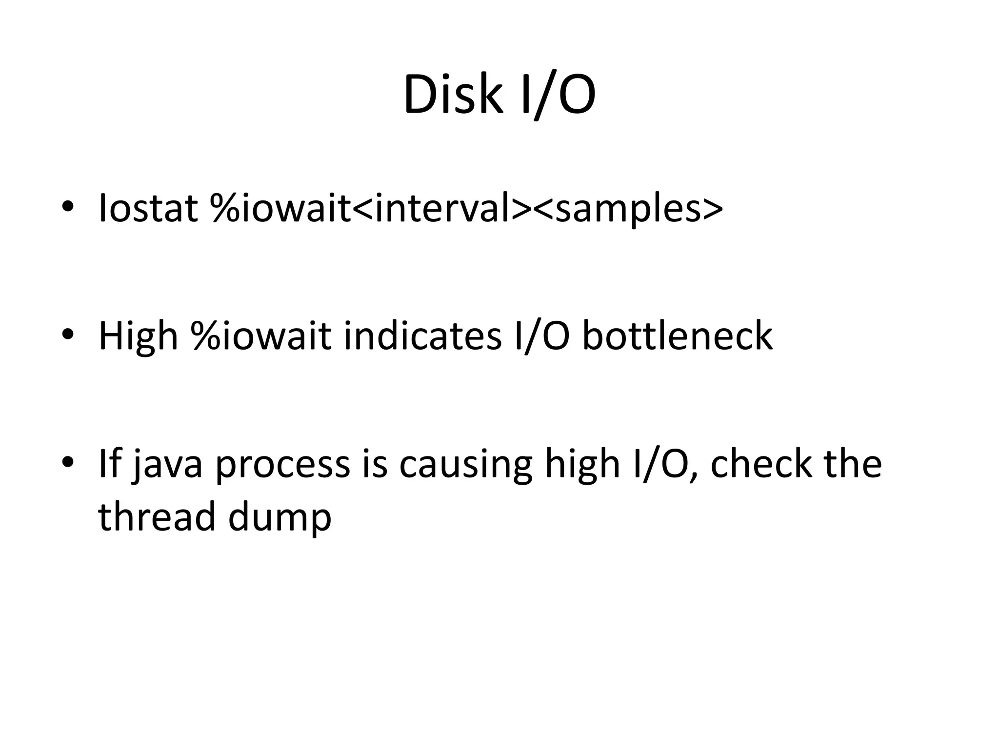 Disk I/O
• Iostat %iowait<interval><samples>

• High %iowait indicates I/O bottleneck

• If java process is causing high I/O, check the
  thread dump
 
