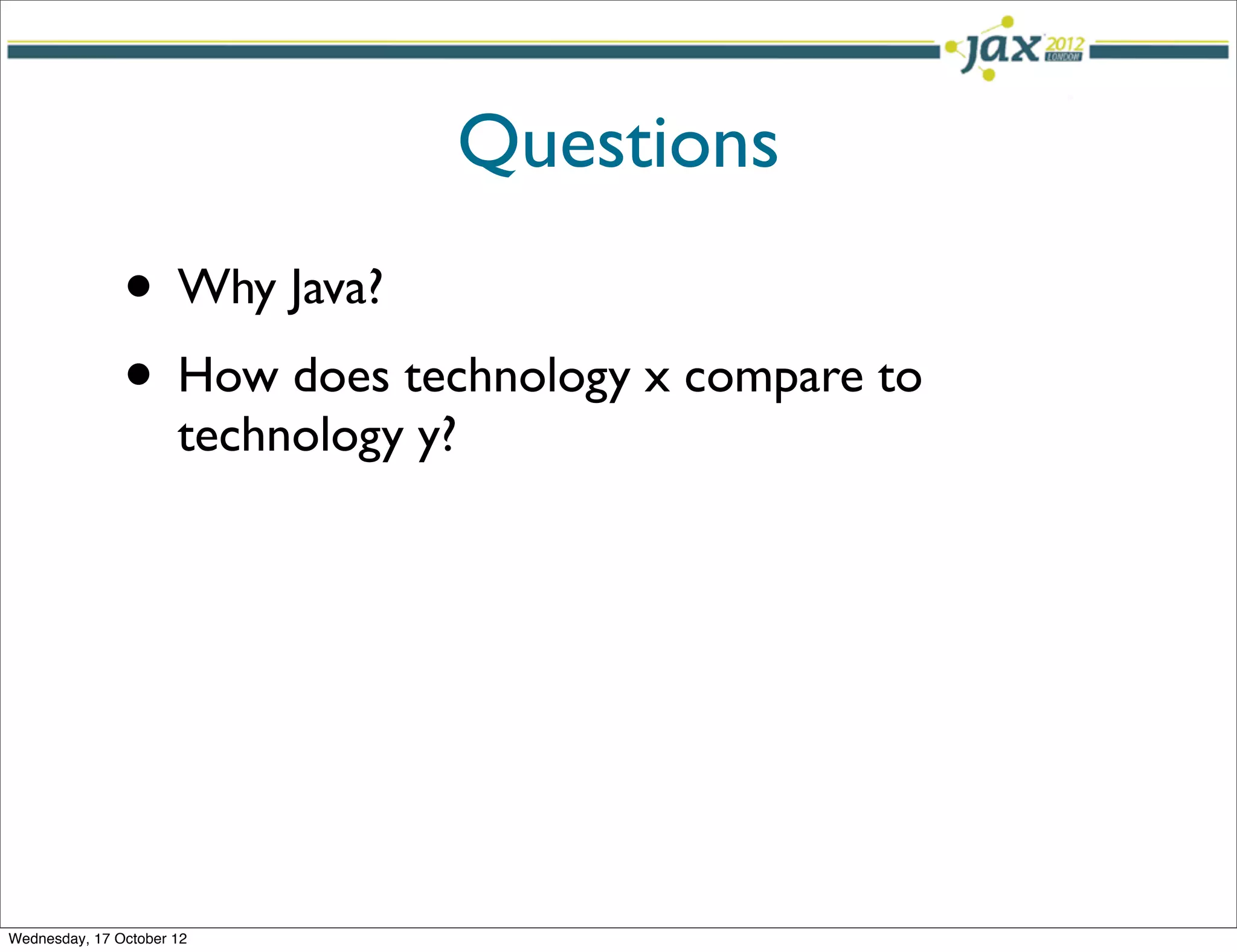 Questions
               • Why Java?
               • How does technology x compare to
                      technology y?




Wednesday, 17 October 12
 