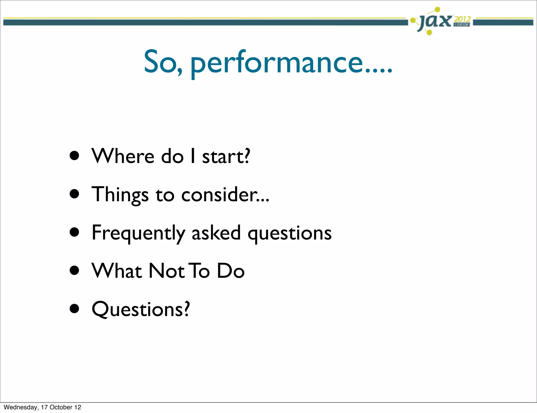 So, performance....

                   • Where do I start?
                   • Things to consider...
                   • Frequently asked questions
                   • What Not To Do
                   • Questions?

Wednesday, 17 October 12
 