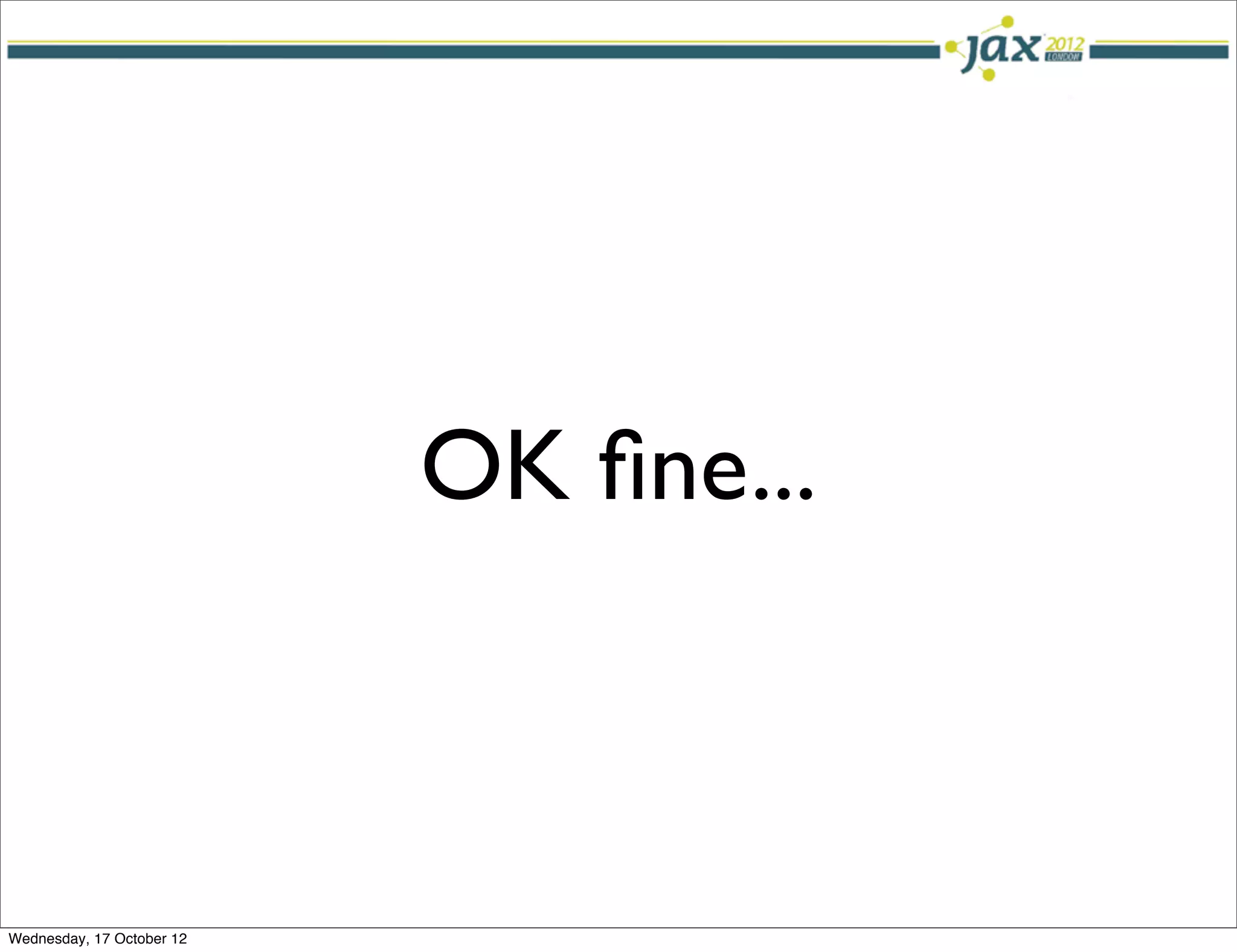 OK ﬁne...



Wednesday, 17 October 12
 