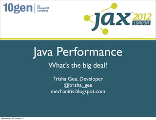 Java Performance
                             What’s the big deal?
                               Trisha Gee, Developer
                                    @trisha_gee
                              mechanitis.blogspot.com



Wednesday, 17 October 12
 