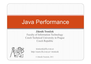 Java Performance
           Zdeněk Troníček
  Faculty of Information Technology
 Czech Technical University in Prague
           Czech Republic


             tronicek@fit.cvut.cz
      http://users.fit.cvut.cz/~tronicek

           © Zdeněk Troníček, 2011
 