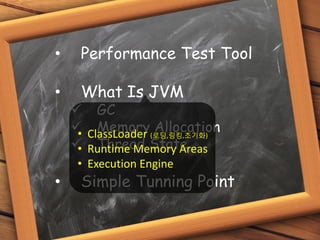 • Performance Test Tool
• What Is JVM
 GC
 Memory Allocation
 Thread State
• Simple Tunning Point
• ClassLoader (로딩,링킹,초기화)
• Runtime Memory Areas
• Execution Engine
 