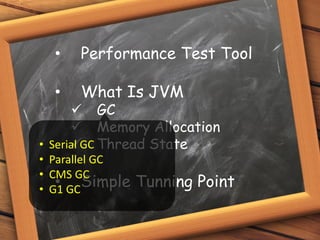 • Performance Test Tool
• What Is JVM
 GC
 Memory Allocation
 Thread State
• Simple Tunning Point
• Serial GC
• Parallel GC
• CMS GC
• G1 GC
 