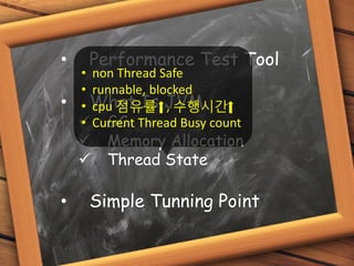 • Performance Test Tool
• What Is JVM
 GC
 Memory Allocation
 Thread State
• Simple Tunning Point
• non Thread Safe
• runnable, blocked
• cpu 점유률 , 수행시간
• Current Thread Busy count
 