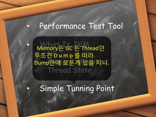 • Performance Test Tool
• What Is JVM
 GC
 Memory Allocation
 Thread State
• Simple Tunning Point
Memory든 GC 든 Thread던
무조건 D u m p 를 떠라.
Dump안에 모든게 있을 지니.
 